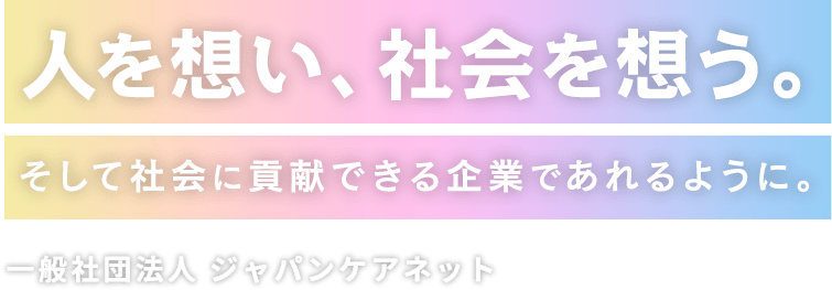 人を想い、社会を想う。そして社会に貢献できる企業であれるように。一般社団法人 ジャパンケアネット